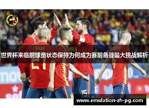 世界杯来临前球员状态保持为何成为赛前备战最大挑战解析