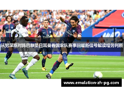 从努涅斯对阵巴黎圣日耳曼看国家队赛事回暖新信号解读增势判断
