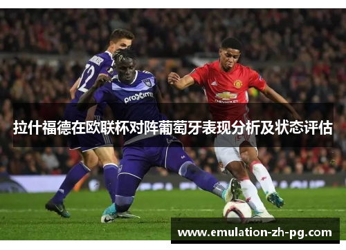 拉什福德在欧联杯对阵葡萄牙表现分析及状态评估