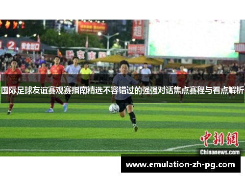 国际足球友谊赛观赛指南精选不容错过的强强对话焦点赛程与看点解析 国际足球友谊赛观赛指南精选不容错过的强强对话焦点赛程与看点解析