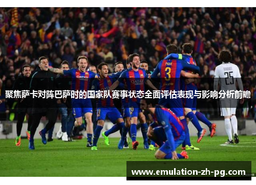 聚焦萨卡对阵巴萨时的国家队赛事状态全面评估表现与影响分析前瞻 聚焦萨卡对阵巴萨时的国家队赛事状态全面评估表现与影响分析前瞻