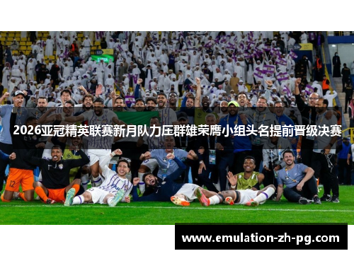 2026亚冠精英联赛新月队力压群雄荣膺小组头名提前晋级决赛 2026亚冠精英联赛新月队力压群雄荣膺小组头名提前晋级决赛