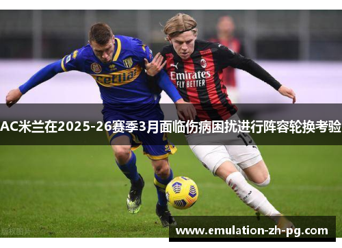AC米兰在2025-26赛季3月面临伤病困扰进行阵容轮换考验 AC米兰在2025-26赛季3月面临伤病困扰进行阵容轮换考验