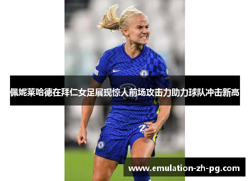 佩妮莱哈德在拜仁女足展现惊人前场攻击力助力球队冲击新高