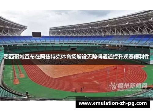 墨西哥城宣布在阿兹特克体育场增设无障碍通道提升观赛便利性