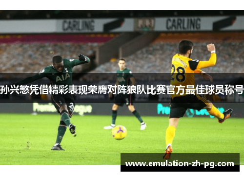 孙兴慜凭借精彩表现荣膺对阵狼队比赛官方最佳球员称号 孙兴慜凭借精彩表现荣膺对阵狼队比赛官方最佳球员称号