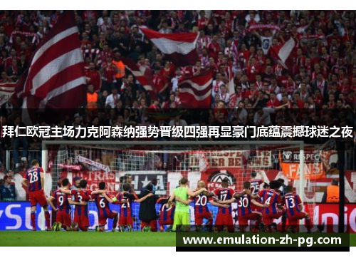 拜仁欧冠主场力克阿森纳强势晋级四强再显豪门底蕴震撼球迷之夜 拜仁欧冠主场力克阿森纳强势晋级四强再显豪门底蕴震撼球迷之夜