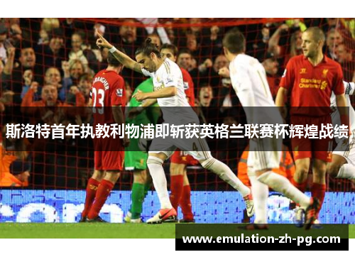 斯洛特首年执教利物浦即斩获英格兰联赛杯辉煌战绩 斯洛特首年执教利物浦即斩获英格兰联赛杯辉煌战绩