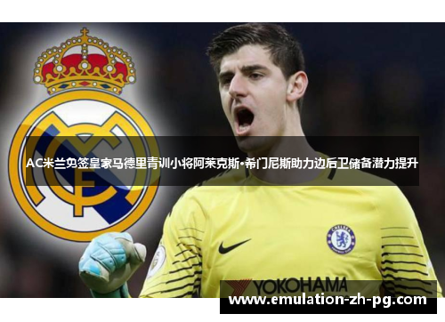 AC米兰免签皇家马德里青训小将阿莱克斯·希门尼斯助力边后卫储备潜力提升 AC米兰免签皇家马德里青训小将阿莱克斯·希门尼斯助力边后卫储备潜力提升