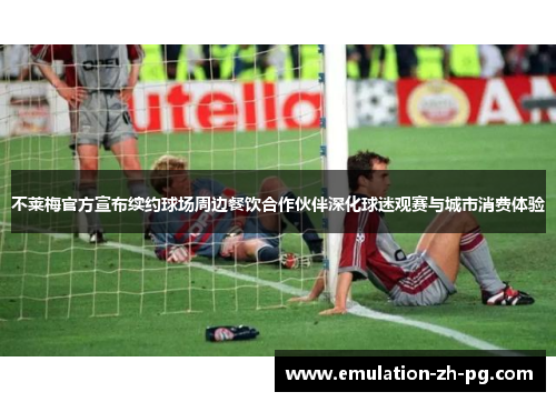 不莱梅官方宣布续约球场周边餐饮合作伙伴深化球迷观赛与城市消费体验