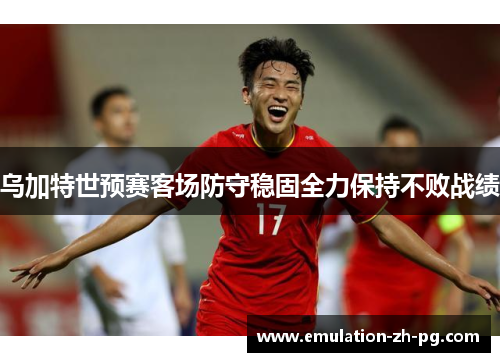 乌加特世预赛客场防守稳固全力保持不败战绩 乌加特世预赛客场防守稳固全力保持不败战绩