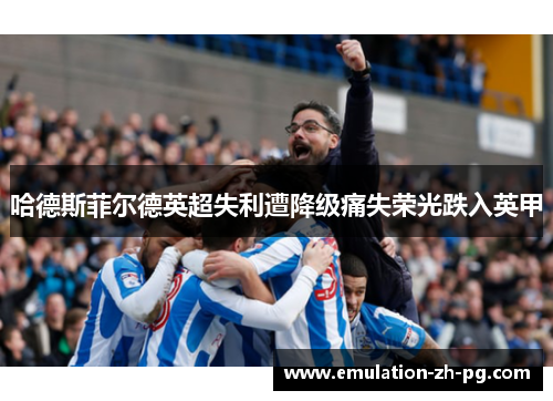 哈德斯菲尔德英超失利遭降级痛失荣光跌入英甲