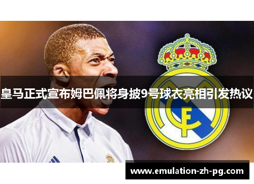 皇马正式宣布姆巴佩将身披9号球衣亮相引发热议
