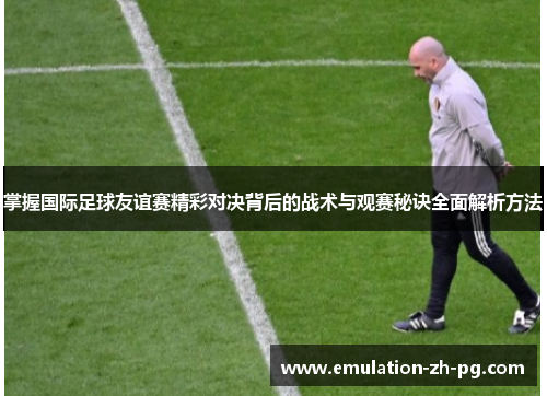 掌握国际足球友谊赛精彩对决背后的战术与观赛秘诀全面解析方法 掌握国际足球友谊赛精彩对决背后的战术与观赛秘诀全面解析方法