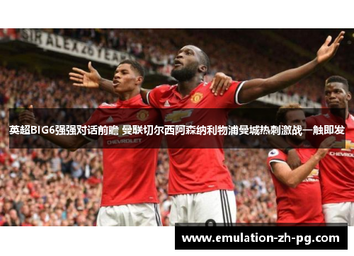 英超BIG6强强对话前瞻 曼联切尔西阿森纳利物浦曼城热刺激战一触即发 英超BIG6强强对话前瞻 曼联切尔西阿森纳利物浦曼城热刺激战一触即发