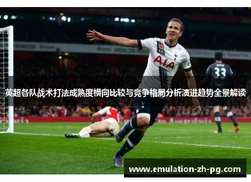 英超各队战术打法成熟度横向比较与竞争格局分析演进趋势全景解读 英超各队战术打法成熟度横向比较与竞争格局分析演进趋势全景解读