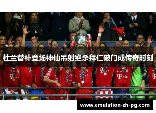杜兰替补登场神仙吊射绝杀拜仁破门成传奇时刻 杜兰替补登场神仙吊射绝杀拜仁破门成传奇时刻