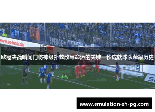 欧冠决战瞬间门将神级扑救改写命运的关键一秒成就球队荣耀历史 欧冠决战瞬间门将神级扑救改写命运的关键一秒成就球队荣耀历史