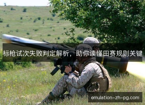 标枪试次失败判定解析,助你读懂田赛规则关键 标枪试次失败判定解析,助你读懂田赛规则关键